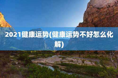 2021健康运势(健康运势不好怎么化解)