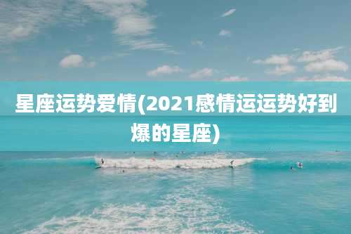 星座运势爱情(2021感情运运势好到爆的星座)