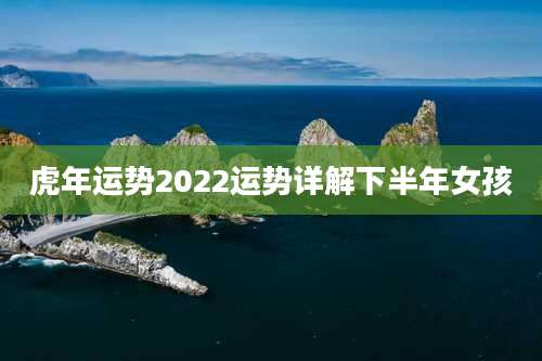 虎年运势2022运势详解下半年女孩