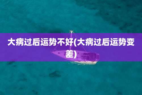 大病过后运势不好(大病过后运势变差)