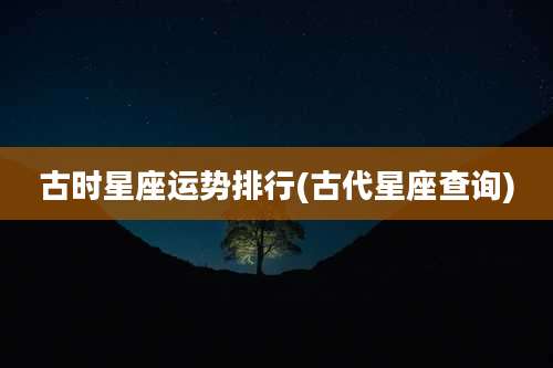古时星座运势排行(古代星座查询)