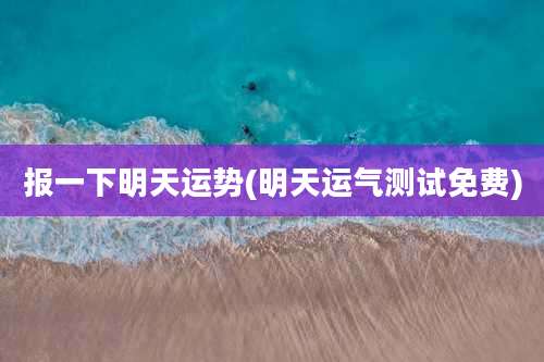 报一下明天运势(明天运气测试免费)