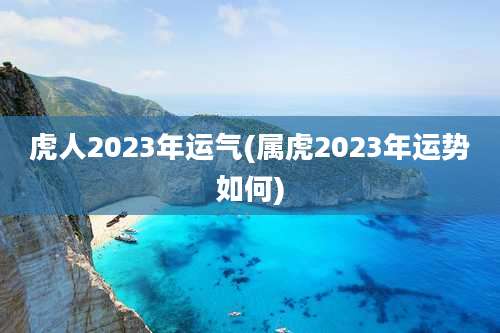 虎人2023年运气(属虎2023年运势如何)