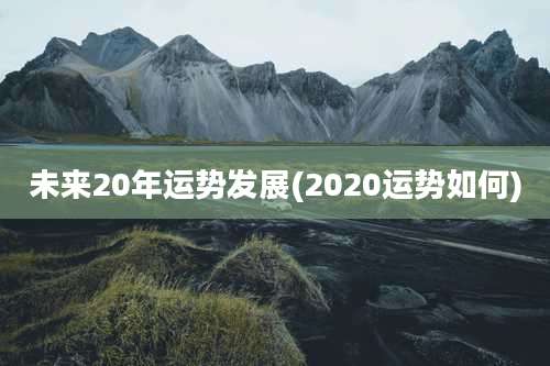 未来20年运势发展(2020运势如何)