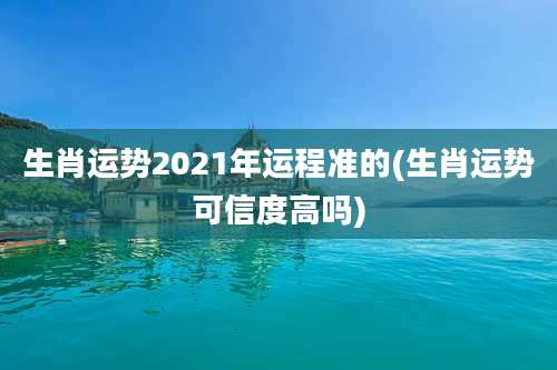 生肖运势2021年运程准的(生肖运势可信度高吗)