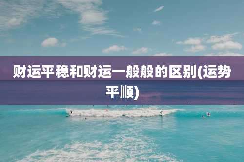 财运平稳和财运一般般的区别(运势平顺)