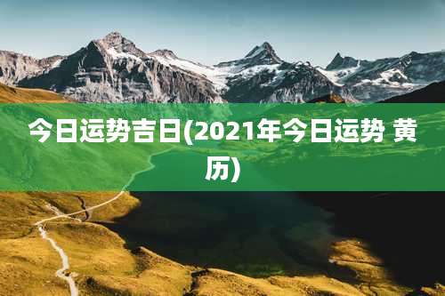 今日运势吉日(2021年今日运势 黄历)