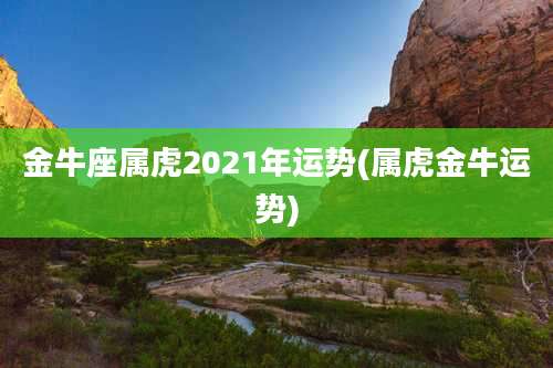 金牛座属虎2021年运势(属虎金牛运势)