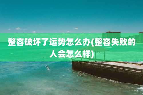 整容破坏了运势怎么办(整容失败的人会怎么样)