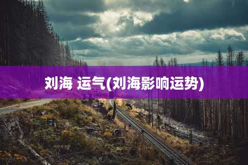 刘海 运气(刘海影响运势)