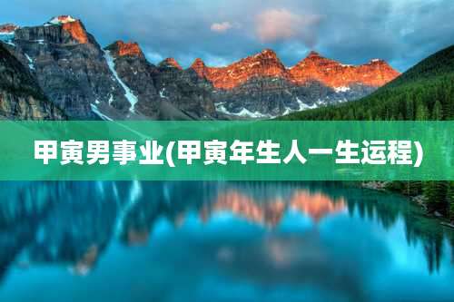 甲寅男事业(甲寅年生人一生运程)