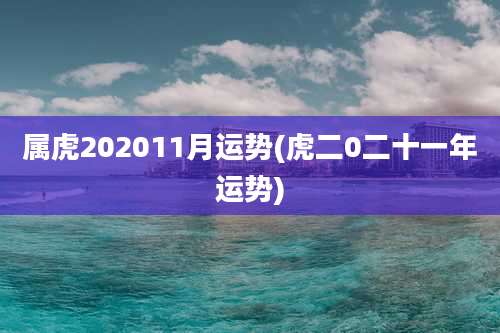 属虎202011月运势(虎二0二十一年运势)