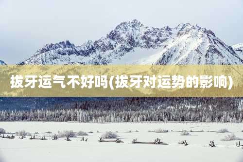 拔牙运气不好吗(拔牙对运势的影响)