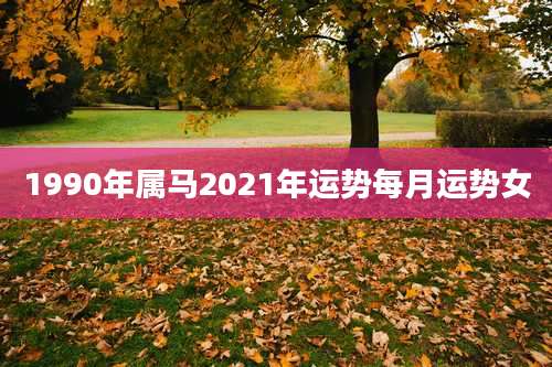1990年属马2021年运势每月运势女