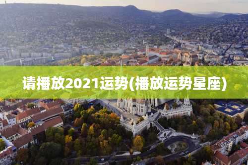 请播放2021运势(播放运势星座)