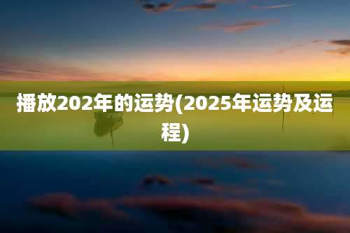播放202年的运势(2025年运势及运程)