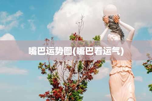 嘴巴运势图(嘴巴看运气)