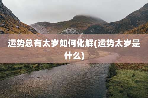 运势总有太岁如何化解(运势太岁是什么)