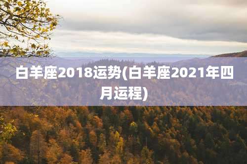 白羊座2018运势(白羊座2021年四月运程)