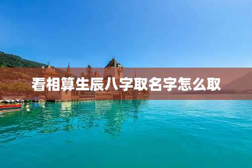 看相算生辰八字取名字怎么取