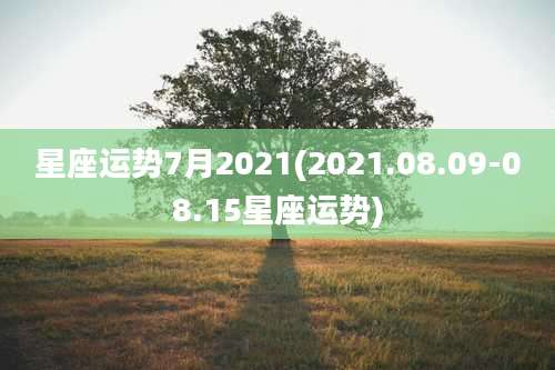 星座运势7月2021(2021.08.09-08.15星座运势)
