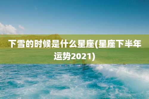 下雪的时候是什么星座(星座下半年运势2021)