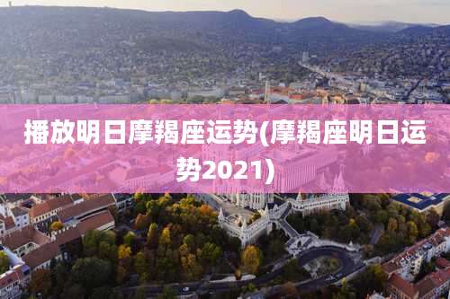 播放明日摩羯座运势(摩羯座明日运势2021)