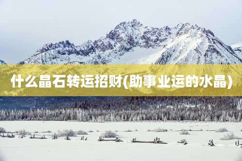 什么晶石转运招财(助事业运的水晶)