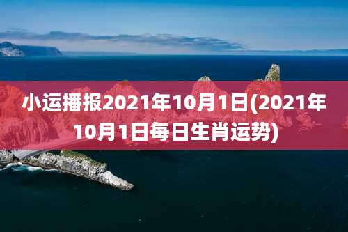 小运播报2021年10月1日(2021年10月1日每日生肖运势)