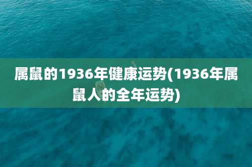 属鼠的1936年健康运势(1936年属鼠人的全年运势)