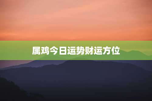 属鸡今日运势财运方位