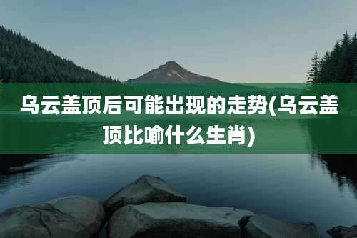 乌云盖顶后可能出现的走势(乌云盖顶比喻什么生肖)