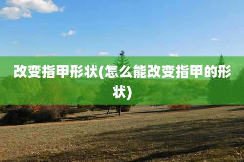改变指甲形状(怎么能改变指甲的形状)