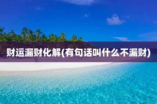 财运漏财化解(有句话叫什么不漏财)