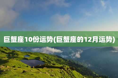 巨蟹座10份运势(巨蟹座的12月运势)