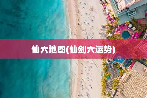 仙六地图(仙剑六运势)