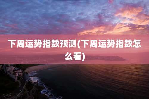 下周运势指数预测(下周运势指数怎么看)