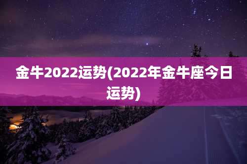 金牛2022运势(2022年金牛座今日运势)