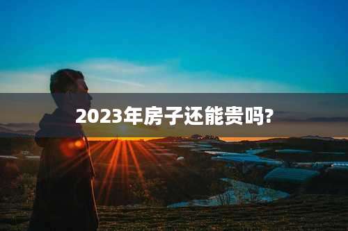 2023年房子还能贵吗?