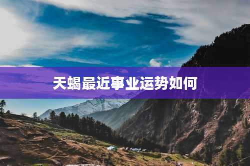 天蝎最近事业运势如何