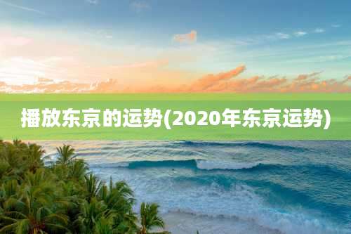 播放东京的运势(2020年东京运势)
