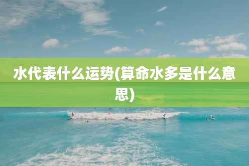水代表什么运势(算命水多是什么意思)