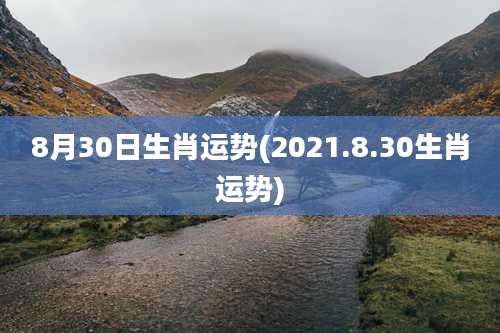 8月30日生肖运势(2021.8.30生肖运势)