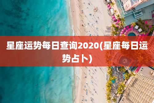 星座运势每日查询2020(星座每日运势占卜)