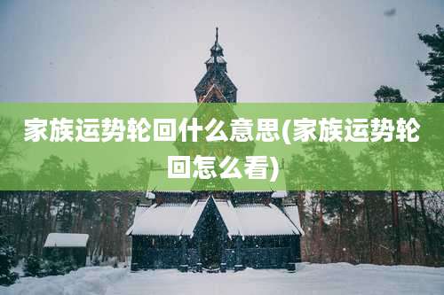 家族运势轮回什么意思(家族运势轮回怎么看)