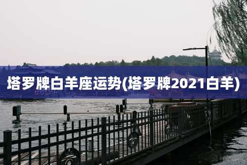 塔罗牌白羊座运势(塔罗牌2021白羊)