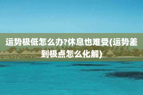 运势极低怎么办?休息也难受(运势差到极点怎么化解)
