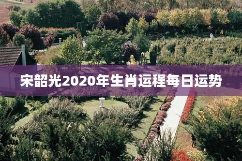 宋韶光2020年生肖运程每日运势