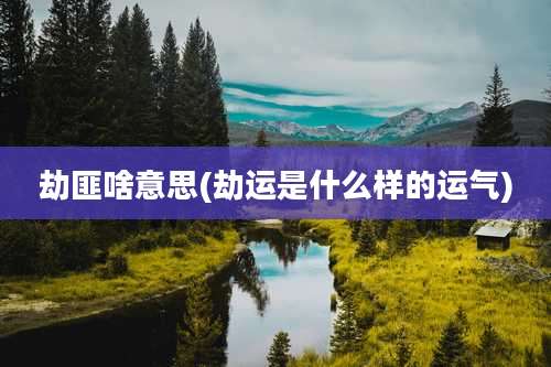 劫匪啥意思(劫运是什么样的运气)