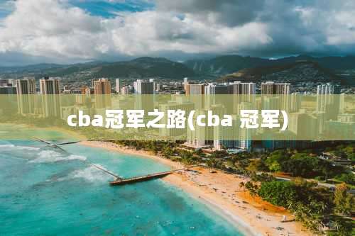 cba冠军之路(cba 冠军)